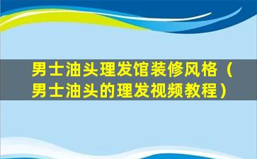 男士油头理发馆装修风格（男士油头的理发视频教程）