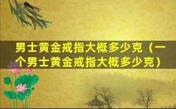 男士黄金戒指大概多少克（一个男士黄金戒指大概多少克）