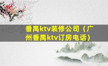 番禺ktv装修公司（广州番禺ktv订房电话）