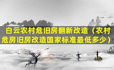 白云农村危旧房翻新改造（农村危房旧房改造国家标准最低多少）