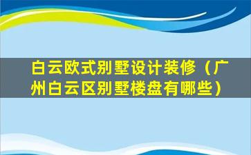 白云欧式别墅设计装修（广州白云区别墅楼盘有哪些）