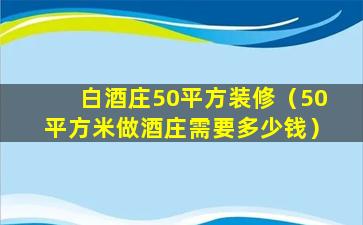 白酒庄50平方装修（50平方米做酒庄需要多少钱）