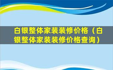 白银整体家装装修价格（白银整体家装装修价格查询）