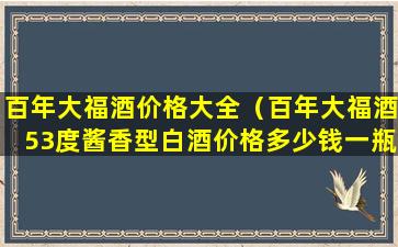 百年大福酒价格大全（百年大福酒53度酱香型白酒价格多少钱一瓶高瓶）