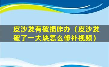 皮沙发有破损咋办（皮沙发破了一大块怎么修补视频）