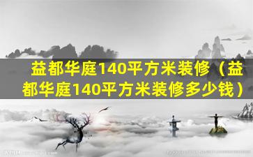 益都华庭140平方米装修（益都华庭140平方米装修多少钱）