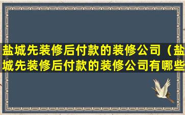 盐城先装修后付款的装修公司（盐城先装修后付款的装修公司有哪些）