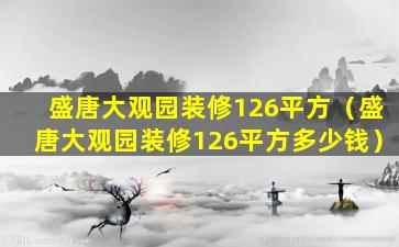 盛唐大观园装修126平方（盛唐大观园装修126平方多少钱）