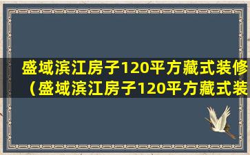 盛域滨江房子120平方藏式装修（盛域滨江房子120平方藏式装修要多少钱）