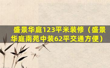 盛景华庭123平米装修（盛景华庭南苑中装62平交通方便）