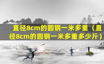 直径8cm的圆钢一米多重（直径8cm的圆钢一米多重多少斤）