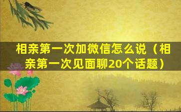 相亲第一次加微信怎么说（相亲第一次见面聊20个话题）