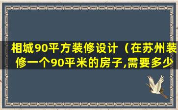 相城90平方装修设计（在苏州装修一个90平米的房子,需要多少钱）