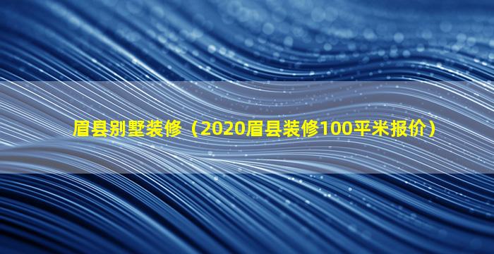 眉县别墅装修（2020眉县装修100平米报价）