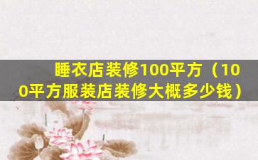 睡衣店装修100平方（100平方服装店装修大概多少钱）