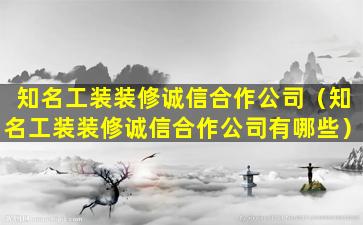 知名工装装修诚信合作公司（知名工装装修诚信合作公司有哪些）