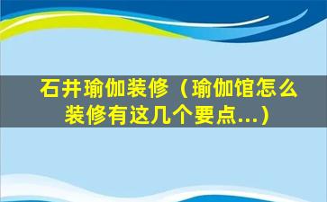 石井瑜伽装修（瑜伽馆怎么装修有这几个要点...）