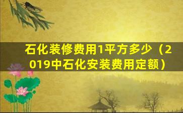 石化装修费用1平方多少（2019中石化安装费用定额）