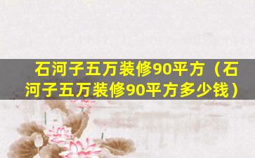 石河子五万装修90平方（石河子五万装修90平方多少钱）