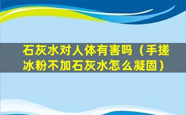 石灰水对人体有害吗（手搓冰粉不加石灰水怎么凝固）