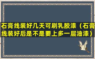 石膏线装好几天可刷乳胶漆（石膏线装好后是不是要上多一层油漆）