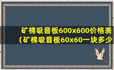 矿棉吸音板600x600价格表（矿棉吸音板60x60一块多少钱）