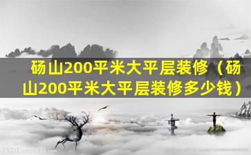 砀山200平米大平层装修（砀山200平米大平层装修多少钱）