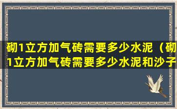 砌1立方加气砖需要多少水泥（砌1立方加气砖需要多少水泥和沙子）