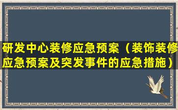 研发中心装修应急预案（装饰装修应急预案及突发事件的应急措施）