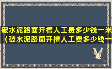 破水泥路面开槽人工费多少钱一米（破水泥路面开槽人工费多少钱一米合适）