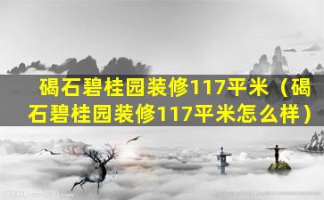 碣石碧桂园装修117平米（碣石碧桂园装修117平米怎么样）