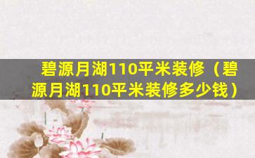 碧源月湖110平米装修（碧源月湖110平米装修多少钱）