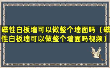 磁性白板墙可以做整个墙面吗（磁性白板墙可以做整个墙面吗视频）