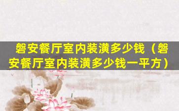 磐安餐厅室内装潢多少钱（磐安餐厅室内装潢多少钱一平方）