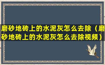 磨砂地砖上的水泥灰怎么去除（磨砂地砖上的水泥灰怎么去除视频）