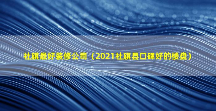 社旗最好装修公司（2021社旗县口碑好的楼盘）