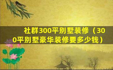 社群300平别墅装修（300平别墅豪华装修要多少钱）