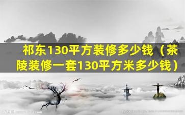 祁东130平方装修多少钱（茶陵装修一套130平方米多少钱）