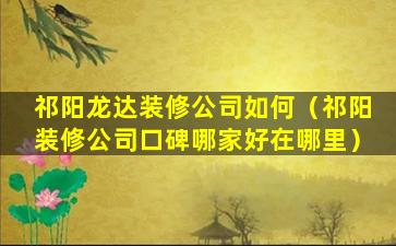 祁阳龙达装修公司如何（祁阳装修公司口碑哪家好在哪里）