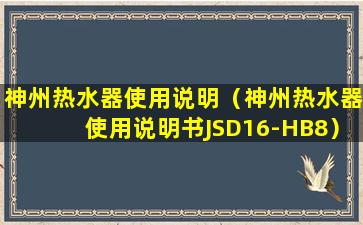 神州热水器使用说明（神州热水器使用说明书JSD16-HB8）