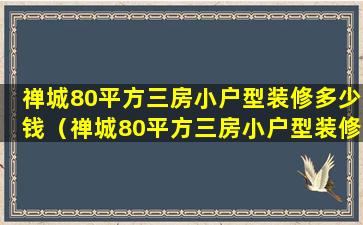 禅城80平方三房小户型装修多少钱（禅城80平方三房小户型装修多少钱一套）