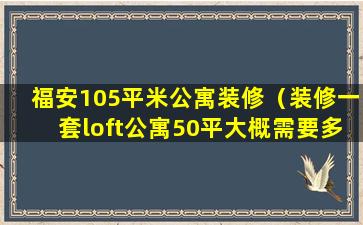 福安105平米公寓装修（装修一套loft公寓50平大概需要多少钱）