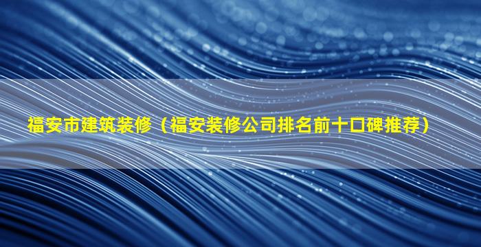 福安市建筑装修（福安装修公司排名前十口碑推荐）