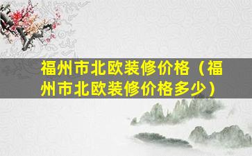 福州市北欧装修价格（福州市北欧装修价格多少）