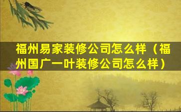 福州易家装修公司怎么样（福州国广一叶装修公司怎么样）