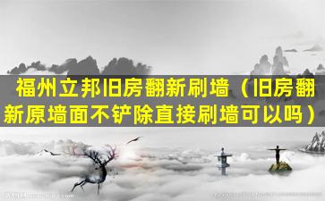 福州立邦旧房翻新刷墙（旧房翻新原墙面不铲除直接刷墙可以吗）