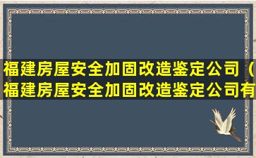 福建房屋安全加固改造鉴定公司（福建房屋安全加固改造鉴定公司有哪些）