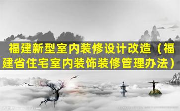 福建新型室内装修设计改造（福建省住宅室内装饰装修管理办法）