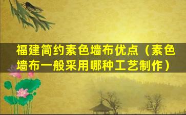 福建简约素色墙布优点（素色墙布一般采用哪种工艺制作）