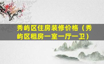 秀屿区住房装修价格（秀屿区租房一室一厅一卫）